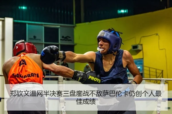 郑钦文温网半决赛三盘鏖战不敌萨巴伦卡仍创个人最佳成绩